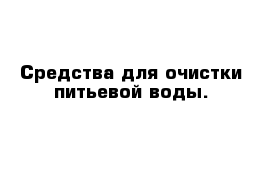 Средства для очистки питьевой воды.